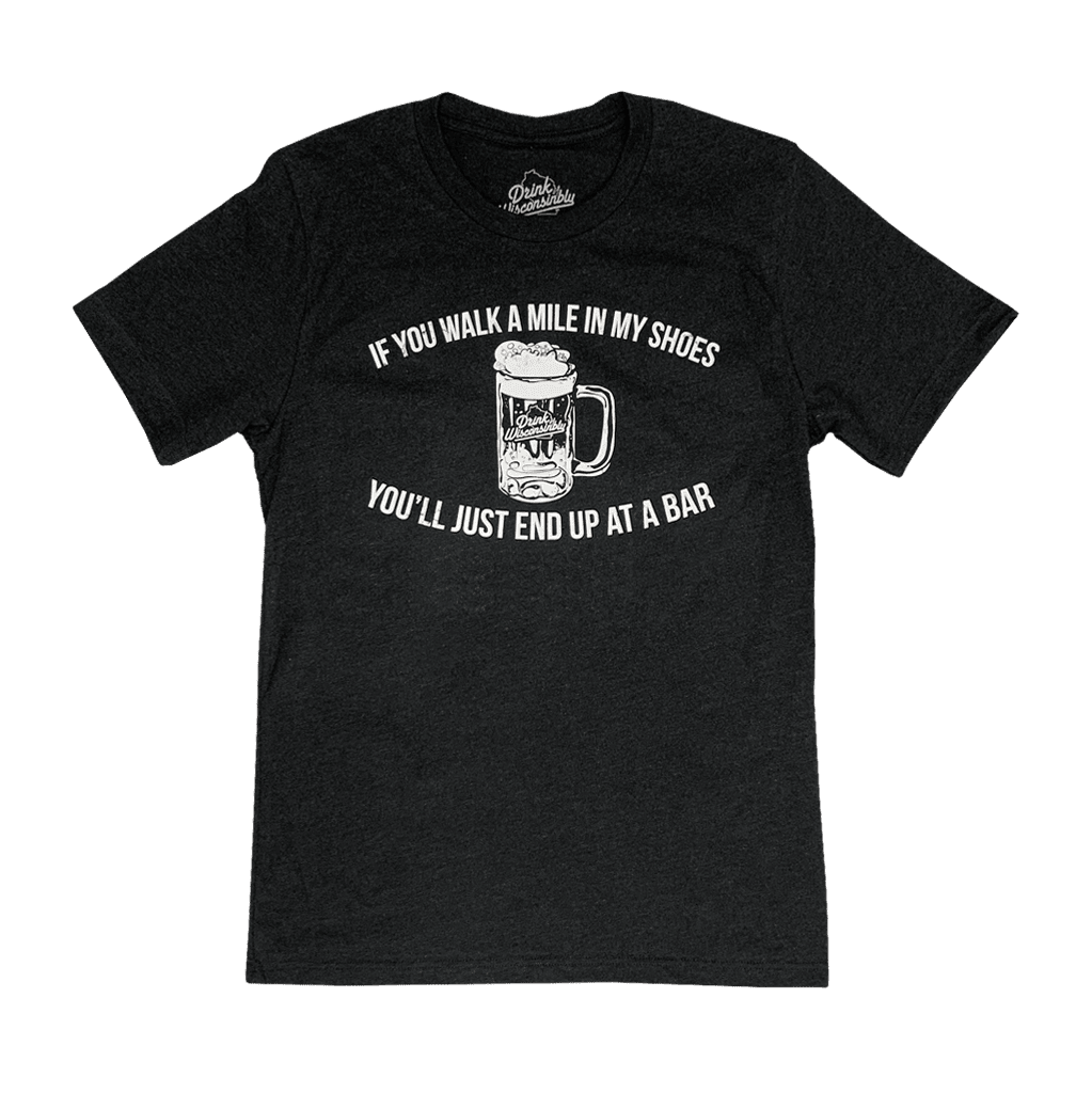Drink Wisconsinbly If You Walk a Mile in My Shoes You'll Just End Up at a Bar T-Shirt